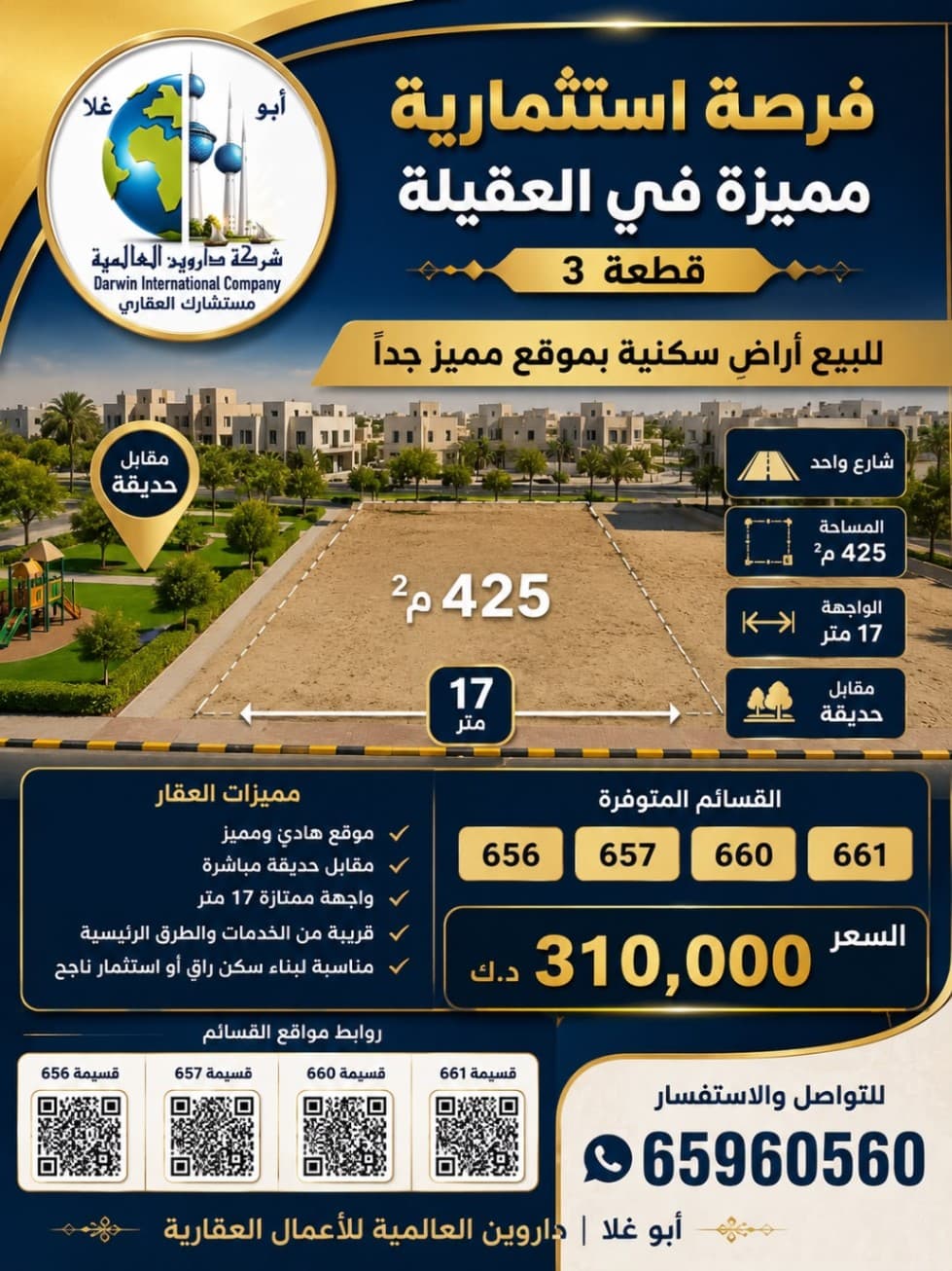 🔥 فرصة استثمارية مميزة في العقيلة – قطعة 3 🔥

🏡 للبيع أراضٍ سكنية بموقع مميز جداً

📍 الموقع: شارع واحد مقابل حديقة
📐 المساحة: 425 م²
📏 الواجهة: 17 متر

القسائم المتوفرة:
▫️ 656
▫️ 657
▫️ 660
▫️ 661

✨ مميزات العقار:
✔️ موقع هادئ ومميز
✔️ مقابل حديقة مباشرة
✔️ واجهة ممتازة 17 متر
✔️ قريبة من الخدمات والطرق الرئيسية
✔️ مناسبة لبناء سكن راقٍ أو استثمار ناجح

💰 السعر: 310,000 د.ك

📲 للتواصل: 65960560

أبو غلا | داروين العالمية للأعمال العقارية