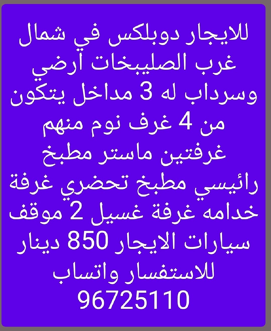 للايجار دوبلكس في شمال غرب الصليبخات ارضي وسرداب له 3 مداخل يتكون من 4 غرف نوم منهم غرفتين ماستر مطبخ رائيسي مطبخ تحضري غرفة خدامه غرفة غسيل 2 موقف سيارات الايجار 850 دينار للاستفسار واتساب 96725110