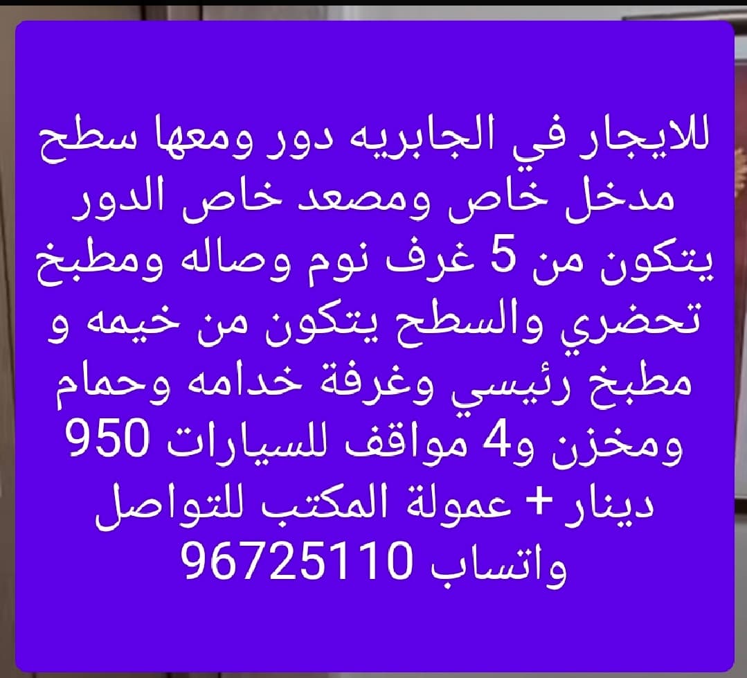 للايجار في الجابريه دور ومعها سطح مدخل خاص ومصعد خاص الدور يتكون من 5 غرف نوم وصاله ومطبخ تحضري والسطح يتكون من خيمه و مطبخ رئيسي وغرفة خدامه وحمام ومخزن و4 مواقف للسيارات 950 دينار + عمولة المكتب للتواصل واتساب 96725110