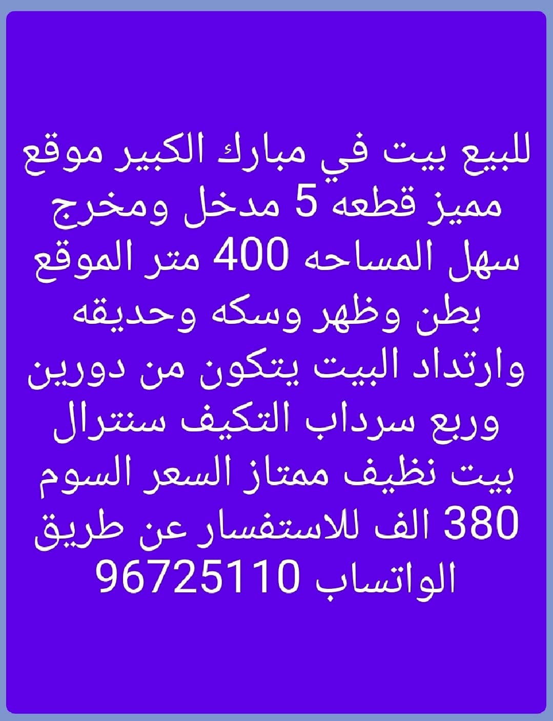 للبيع بيت في مبارك الكبير موقع مميز قطعه 5 مدخل ومخرج سهل المساحه 400 متر الموقع بطن وظهر وسكه وحديقه وارتداد البيت يتكون من دورين وربع سرداب التكيف سنترال بيت نظيف ممتاز السعر السوم 380 الف للاستفسار عن طريق الواتساب 96725110