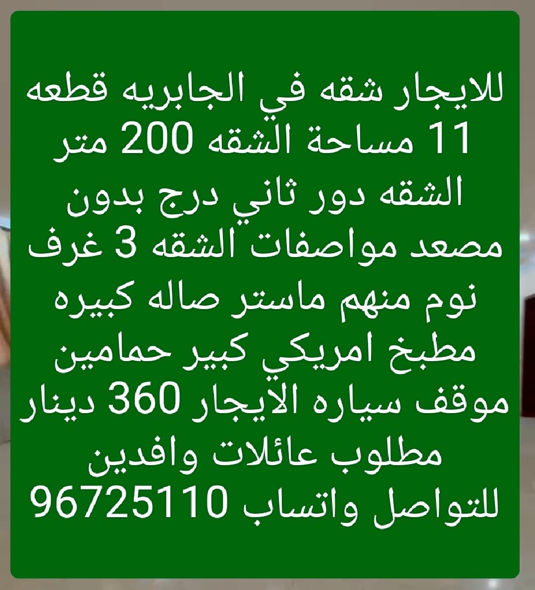 للايجار شقه في الجابريه قطعه 11الدور الثاني درج تكييف مركزى تشطيب سوبر ديلوكس المواصفات  3 غرفه 3 حمام مطبخ امركى واسع صاله كبيرة موقف سياره مساحه الشقه فعلي 200 متر الايجار 360 دينار للاستفسار واتساب 96725110